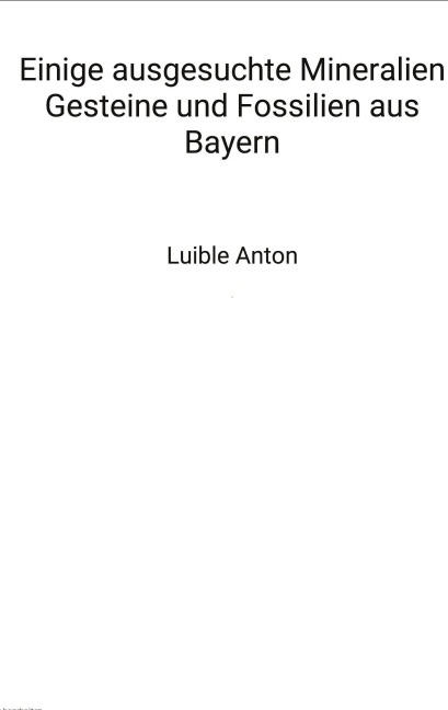 Einige ausgesuchte Mineralien Gesteine und Fossilien aus Bayern - Anton Luible
