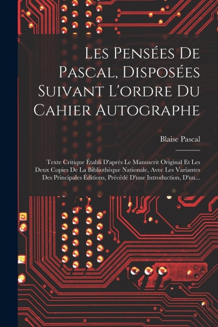 Les Pensées De Pascal, Disposées Suivant L'ordre Du Cahier Autographe: Texte Critique Établi D'après Le Manuscrit Original Et Les Deux Copies De La Bi - Blaise Pascal