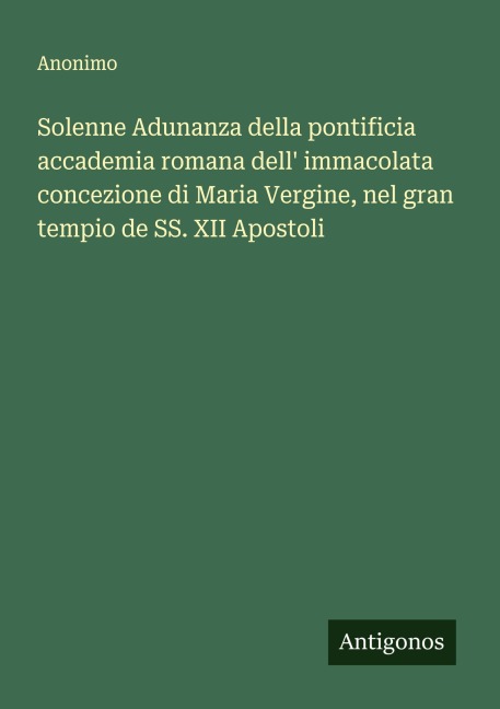 Solenne Adunanza della pontificia accademia romana dell' immacolata concezione di Maria Vergine, nel gran tempio de SS. XII Apostoli - Anonimo
