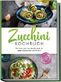 Zucchini Kochbuch: Die leckersten Zucchini Rezepte für jeden Geschmack und Anlass - inkl. Aufstrichen, Fingerfood, Smoothies & Fitness-Rezepten - Cornelia Rehnsche