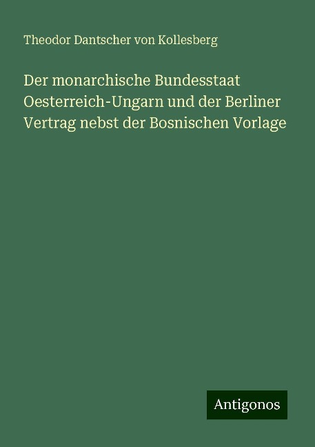 Der monarchische Bundesstaat Oesterreich-Ungarn und der Berliner Vertrag nebst der Bosnischen Vorlage - Theodor Dantscher Von Kollesberg