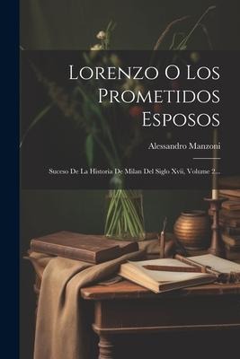 Lorenzo O Los Prometidos Esposos: Suceso De La Historia De Milan Del Siglo Xvii, Volume 2... - Alessandro Manzoni