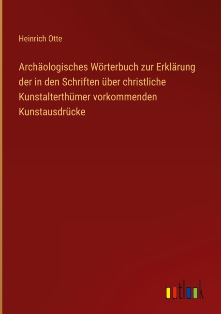 Archäologisches Wörterbuch zur Erklärung der in den Schriften über christliche Kunstalterthümer vorkommenden Kunstausdrücke - Heinrich Otte
