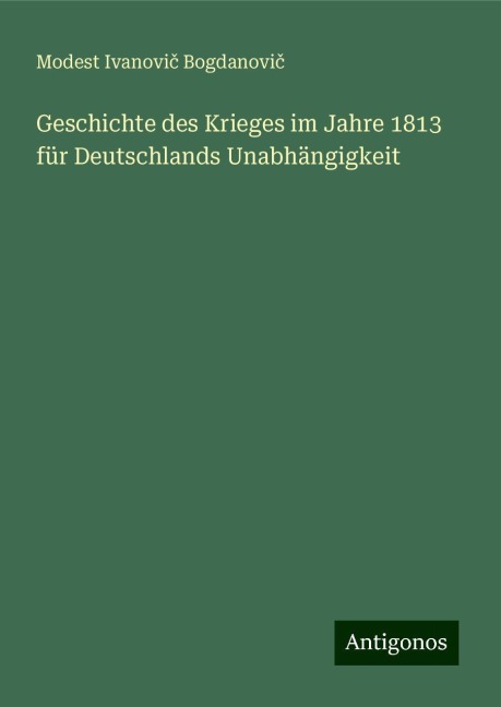 Geschichte des Krieges im Jahre 1813 für Deutschlands Unabhängigkeit - Modest Ivanovi¿ Bogdanovi¿