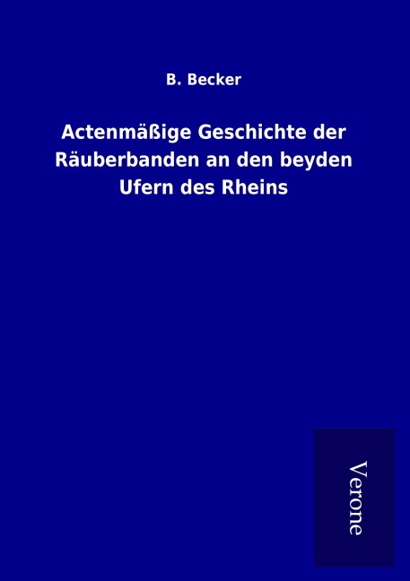 Actenmäßige Geschichte der Räuberbanden an den beyden Ufern des Rheins - B. Becker