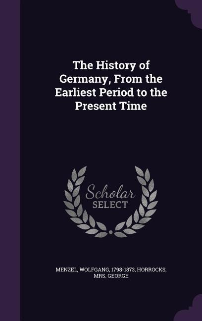 The History of Germany, from the Earliest Period to the Present Time - Wolfgang Menzel, George Horrocks