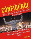 Confidence: Daily Guide in Improving Your Confidence, Overcoming Self Esteem, Anxiety and Achieving Your Goals - Tom Scarfo