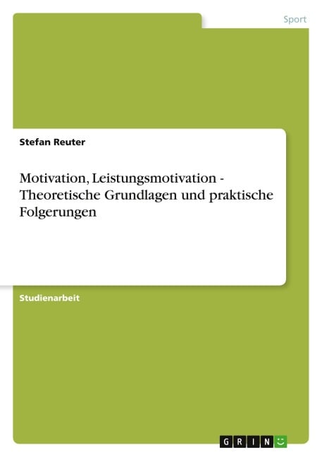 Motivation, Leistungsmotivation - Theoretische Grundlagen und praktische Folgerungen - Stefan Reuter