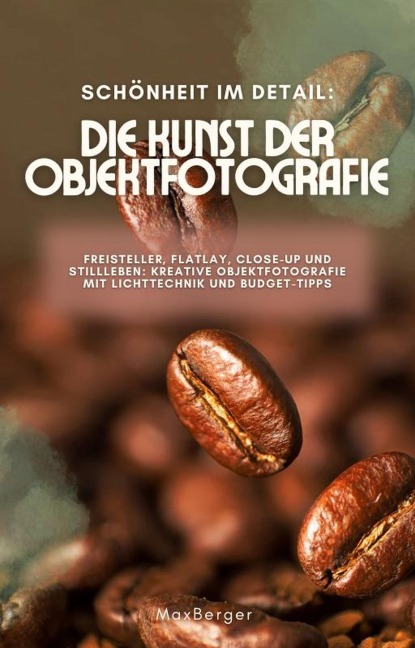 Schönheit im Detail: Die Kunst der Objektfotografie. Freisteller, Flatlay, Close-up und Stillleben: Kreative Objektfotografie mit Lichttechnik und Budget-Tipps - Max Berger