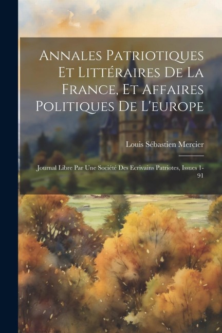 Annales Patriotiques Et Littéraires De La France, Et Affaires Politiques De L'europe - Louis Sébastien Mercier