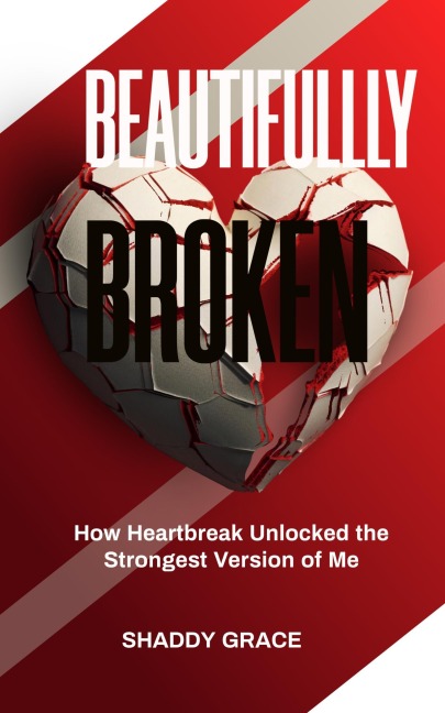 Beautifully Broken: How Heartbreak Unlocked the Strongest Version of Me - Shaddy Grace