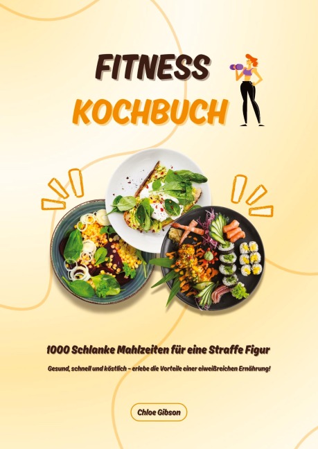 Fitness Kochbuch: 1000 Schlanke Mahlzeiten für eine Straffe Figur (Gesund, schnell und köstlich - erlebe die Vorteile einer eiweißreichen Ernährung!) - Chloe Gibson