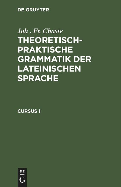 Joh . Fr. Chaste: Theoretisch-praktische Grammatik der lateinischen Sprache. Cursus 1 - Joh . Fr. Chaste