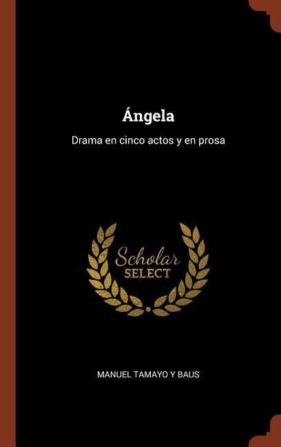 Ángela: Drama en cinco actos y en prosa - Manuel Tamayo Y. Baus