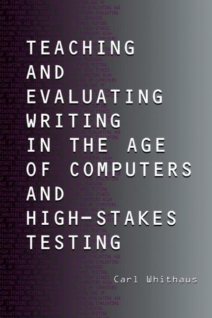 Teaching and Evaluating Writing in the Age of Computers and High-Stakes Testing - Carl Whithaus