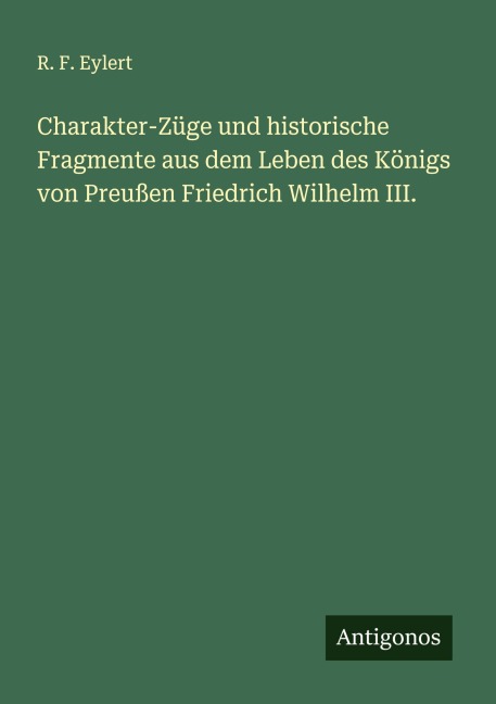 Charakter-Züge und historische Fragmente aus dem Leben des Königs von Preußen Friedrich Wilhelm III. - R. F. Eylert