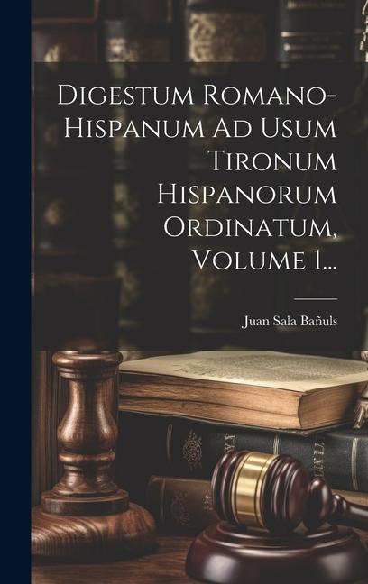 Digestum Romano-hispanum Ad Usum Tironum Hispanorum Ordinatum, Volume 1... - Juan Sala Bañuls