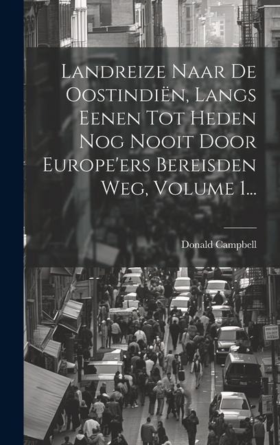 Landreize Naar De Oostindiën, Langs Eenen Tot Heden Nog Nooit Door Europe'ers Bereisden Weg, Volume 1... - Donald Campbell