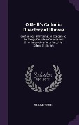 O'Neill's Catholic Directory of Illinois: Containing Full Information Concerning the Clergy, Churches, Colleges and Other Institutions, With Parochial - William J. O'Neill