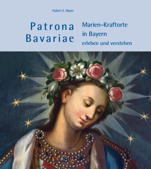Patrona Bavariae - Marien-Kraftorte in Bayern erleben und verstehen - Hubert X. Mayer