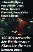 100 Meisterwerke der Weltliteratur - Klassiker die man kennen muss - Johann Wolfgang von Goethe, Rainer Maria Rilke, Charles Dickens, Stefan Zweig, Heinrich Heine