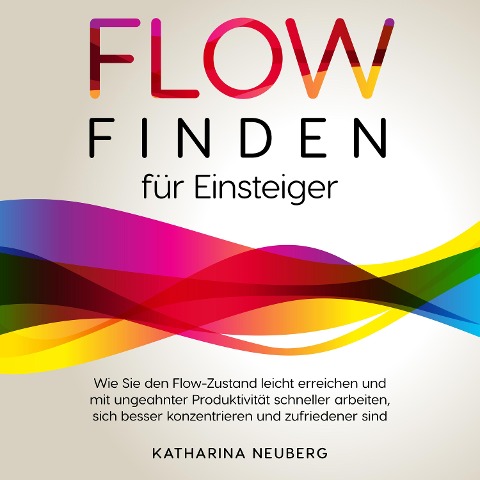 Flow finden für Einsteiger: Wie Sie den Flow-Zustand leicht erreichen und mit ungeahnter Produktivität schneller arbeiten, sich besser konzentrieren und zufriedener sind - Katharina Neuberg