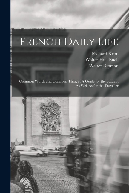 French Daily Life: Common Words and Common Things: A Guide for the Student As Well As for the Traveller - Walter Ripman, Richard Kron, Walter Hull Buell