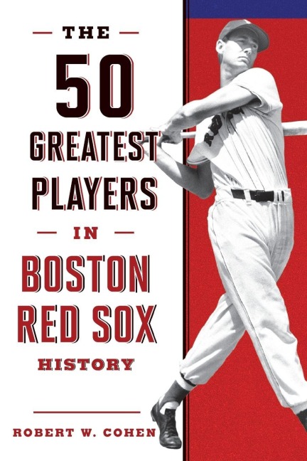 The 50 Greatest Players in Boston Red Sox History - Robert W. Cohen