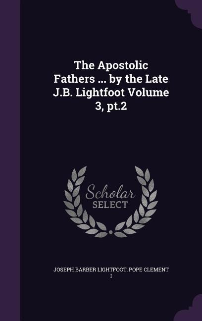 The Apostolic Fathers ... by the Late J.B. Lightfoot Volume 3, pt.2 - Joseph Barber Lightfoot, Pope Clement I.