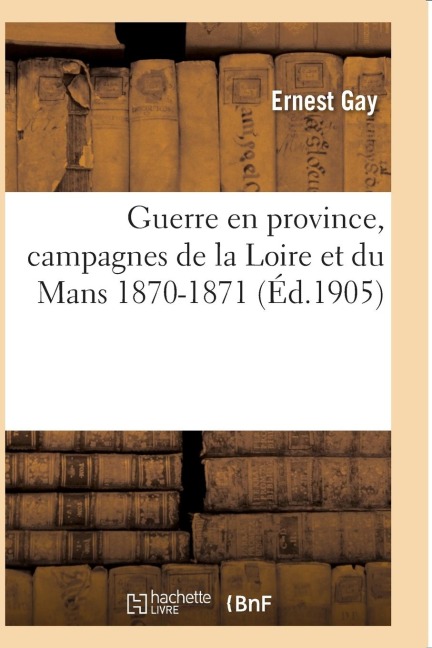 Guerre En Province, Campagnes de la Loire Et Du Mans 1870-1871 - Ernest Gay