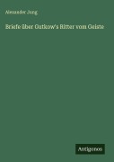 Cover-Bild zum Titel 'Briefe über Gutkow's Ritter vom Geiste' von 'Alexander Jung'