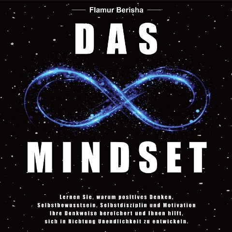 Das unendliche Mindset: Lernen Sie warum, positives Denken, Selbstbewusstsein, Selbstdisziplin und Motivation, Ihre Denkweise bereichert und Ihnen hilft sich in richtung Unendlichkeit zu entwickeln. - Flamur Berisha