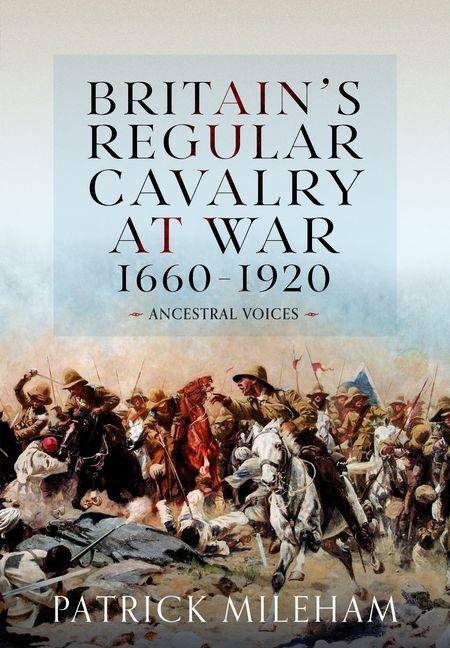 Britain's Regular Cavalry at War 1660 - 1920 - Patrick Mileham