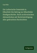 Die Lutherische Gemeinde in Elberfeld: Ein Beitrag zur Elberfelder Stadtgeschichte. Nach archivarischen Aktenstücken mit Berücksichtigung aller gedruckten Nachrichten - Carl Pöls