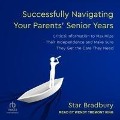 Successfully Navigating Your Parents' Senior Years: Critical Information to Maximize Their Independence and Make Sure They Get the Care They Need - Star Bradbury