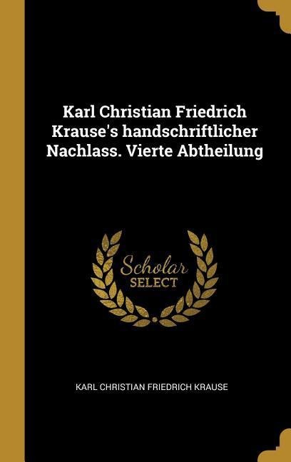 Karl Christian Friedrich Krause's Handschriftlicher Nachlass. Vierte Abtheilung - Karl Christian Friedrich Krause