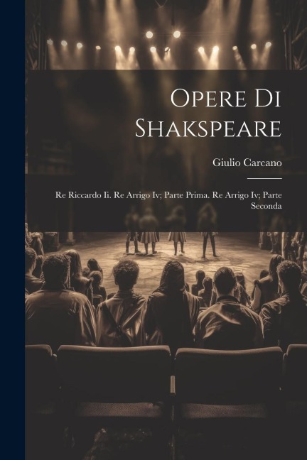 Opere Di Shakspeare: Re Riccardo Ii. Re Arrigo Iv; Parte Prima. Re Arrigo Iv; Parte Seconda - Giulio Carcano