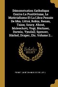 Cover-Bild zum Titel 'Démonstration Catholique Contre Le Positivisme, Le Matérialisme Et La Libre Pensée De Mm. Littré, Robin, Renan, Taine, Soury, About, Moleschott, Vogt, Büchner, Darwin, Tyndall, Spencer, Häckel, Draper, Etc, Volume 2...' von ''