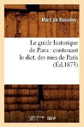 Le Guide Historique de Paris: Contenant Le Dict. Des Rues de Paris, (Éd.1873) - Marc de Rossiény