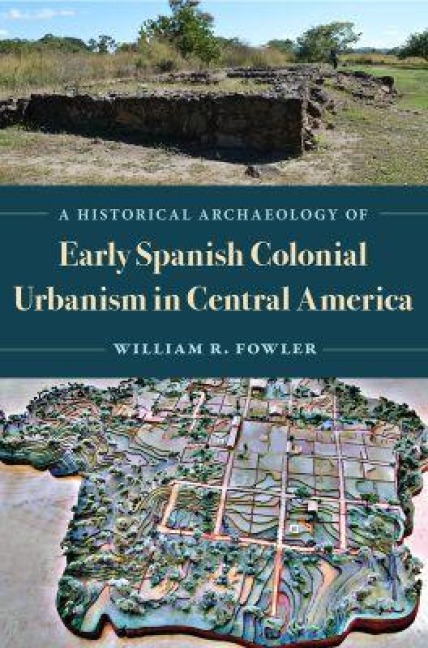 A Historical Archaeology of Early Spanish Colonial Urbanism in Central America - William R Fowler