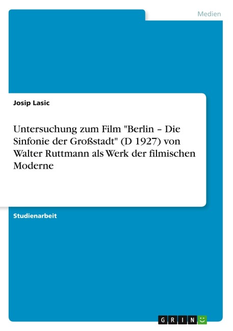 Untersuchung zum Film "Berlin - Die Sinfonie der Großstadt" (D 1927) von Walter Ruttmann als Werk der filmischen Moderne - Josip Lasic