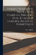 Hermès Trismégiste, Traduction Complète, Précédée D'une Étude Sur L'origine Des Livres Hermétiques - Louis Ménard