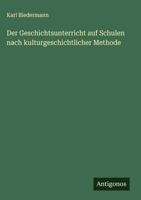 Der Geschichtsunterricht auf Schulen nach kulturgeschichtlicher Methode - Karl Biedermann