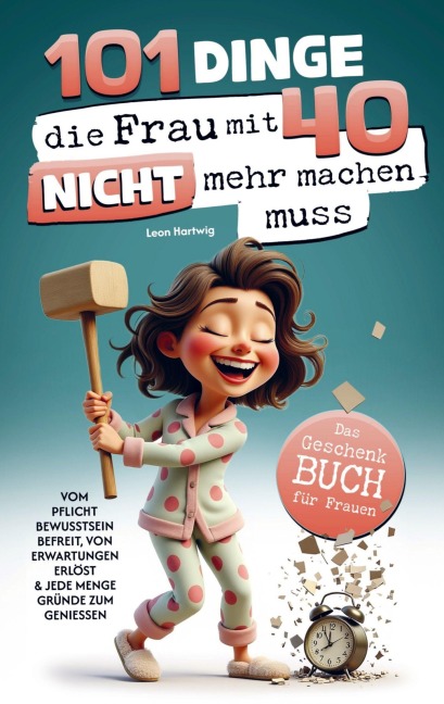 101 Dinge, die du mit 40 nicht mehr machen musst: Das Geschenkbuch für Frauen - Leon Hartwig