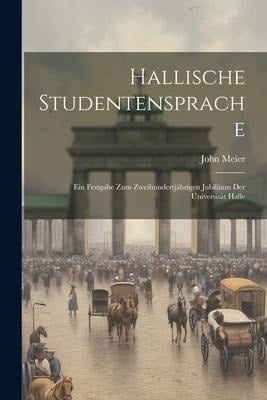 Hallische Studentensprache: Ein Festgabe zum Zweihundertjährigen Jubiläum der Universität Halle - John Meier