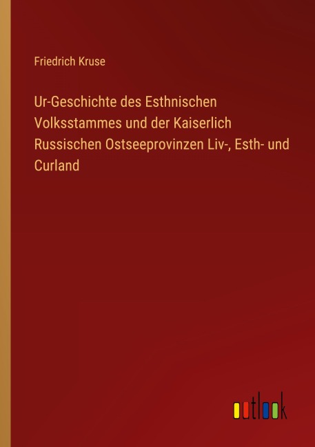 Ur-Geschichte des Esthnischen Volksstammes und der Kaiserlich Russischen Ostseeprovinzen Liv-, Esth- und Curland - Friedrich Kruse