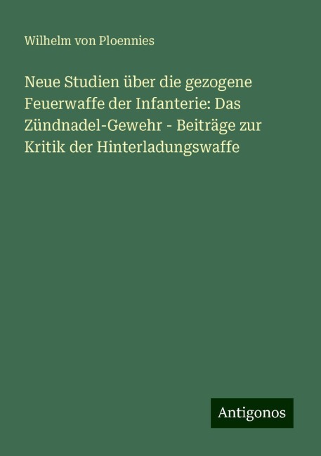 Neue Studien über die gezogene Feuerwaffe der Infanterie: Das Zündnadel-Gewehr - Beiträge zur Kritik der Hinterladungswaffe - Wilhelm Von Ploennies
