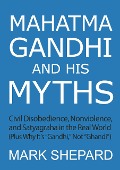 Mahatma Gandhi and His Myths: Civil Disobedience, Nonviolence, and Satyagraha in the Real World (Plus Why It's "Gandhi," Not "Ghandi") - Mark Shepard