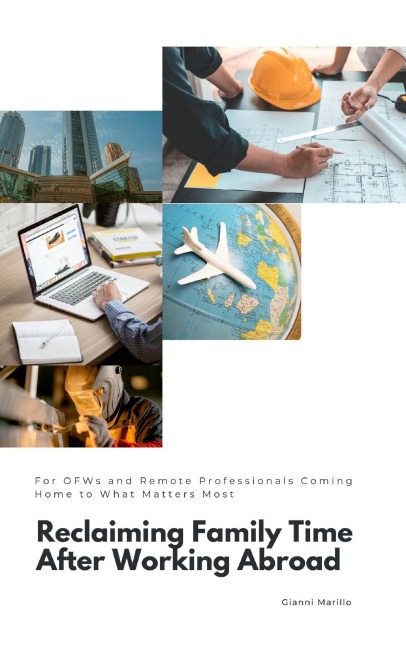 Reclaiming Family Time After Working Abroad: For OFWs and Remote Professionals Coming Home to What Matters Most - Gianni Marillo