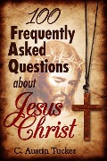100 Frequently Asked Questions About Jesus Christ - C. Austin Tucker